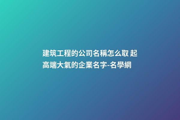 建筑工程的公司名稱怎么取 起高端大氣的企業名字-名學網-第1張-公司起名-玄機派